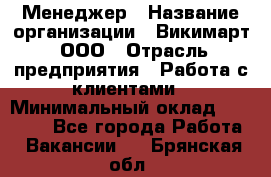 Менеджер › Название организации ­ Викимарт, ООО › Отрасль предприятия ­ Работа с клиентами › Минимальный оклад ­ 15 000 - Все города Работа » Вакансии   . Брянская обл.